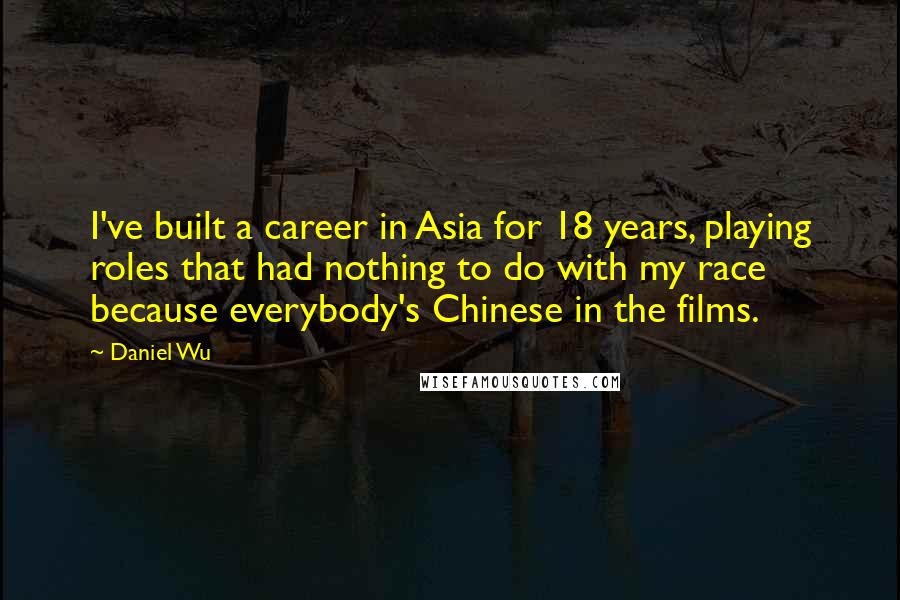 Daniel Wu Quotes: I've built a career in Asia for 18 years, playing roles that had nothing to do with my race because everybody's Chinese in the films.