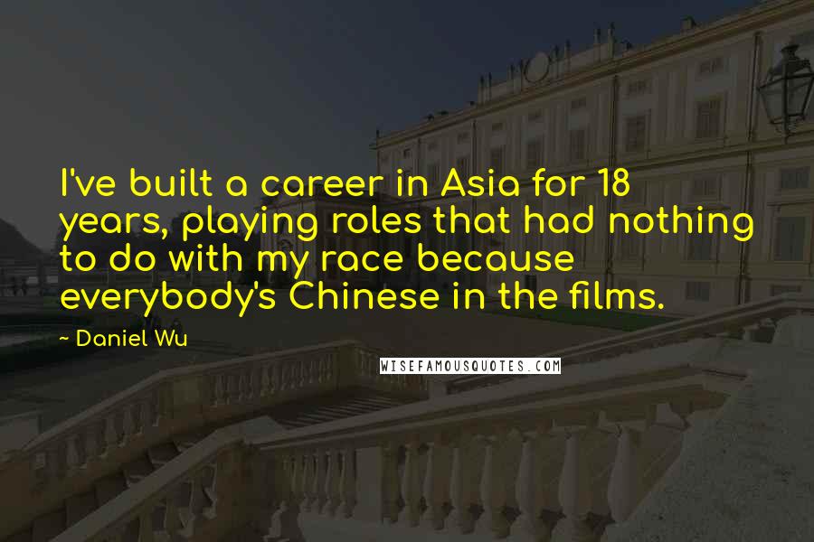 Daniel Wu Quotes: I've built a career in Asia for 18 years, playing roles that had nothing to do with my race because everybody's Chinese in the films.
