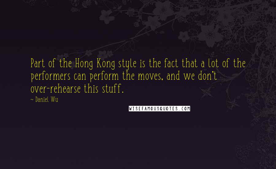 Daniel Wu Quotes: Part of the Hong Kong style is the fact that a lot of the performers can perform the moves, and we don't over-rehearse this stuff.