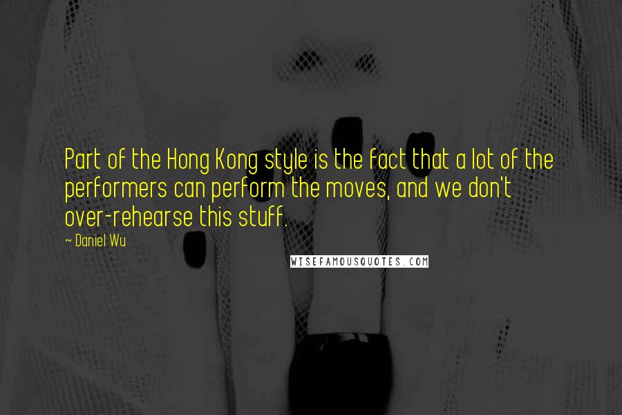 Daniel Wu Quotes: Part of the Hong Kong style is the fact that a lot of the performers can perform the moves, and we don't over-rehearse this stuff.