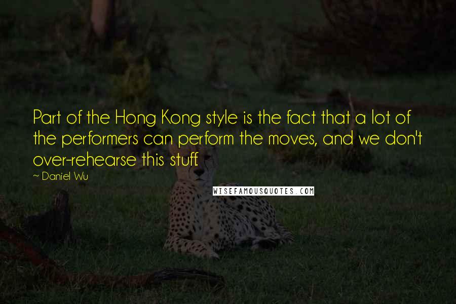 Daniel Wu Quotes: Part of the Hong Kong style is the fact that a lot of the performers can perform the moves, and we don't over-rehearse this stuff.