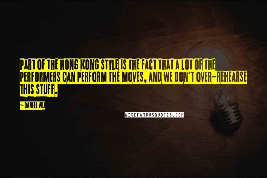 Daniel Wu Quotes: Part of the Hong Kong style is the fact that a lot of the performers can perform the moves, and we don't over-rehearse this stuff.