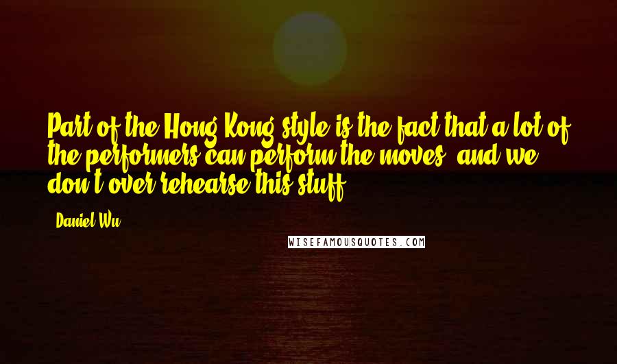 Daniel Wu Quotes: Part of the Hong Kong style is the fact that a lot of the performers can perform the moves, and we don't over-rehearse this stuff.