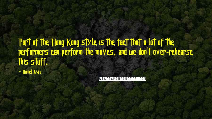 Daniel Wu Quotes: Part of the Hong Kong style is the fact that a lot of the performers can perform the moves, and we don't over-rehearse this stuff.