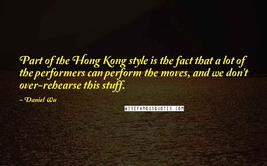 Daniel Wu Quotes: Part of the Hong Kong style is the fact that a lot of the performers can perform the moves, and we don't over-rehearse this stuff.
