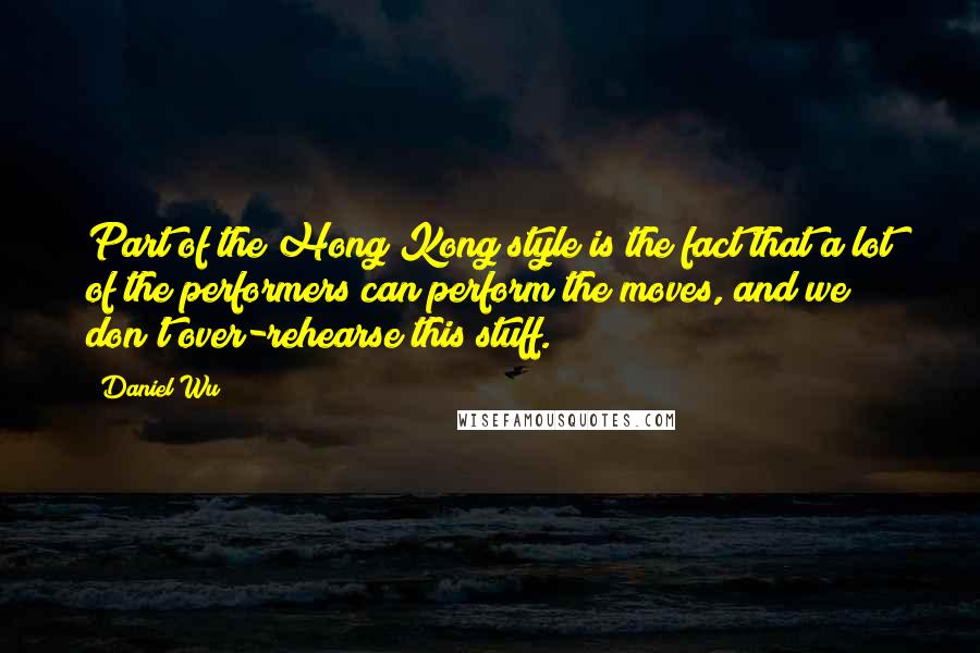 Daniel Wu Quotes: Part of the Hong Kong style is the fact that a lot of the performers can perform the moves, and we don't over-rehearse this stuff.