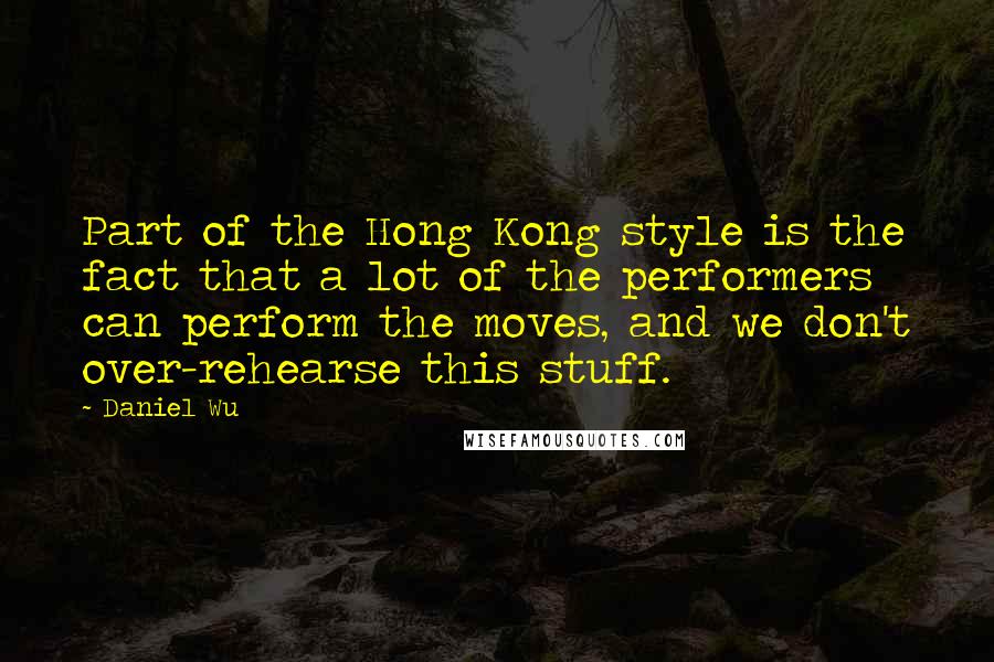 Daniel Wu Quotes: Part of the Hong Kong style is the fact that a lot of the performers can perform the moves, and we don't over-rehearse this stuff.