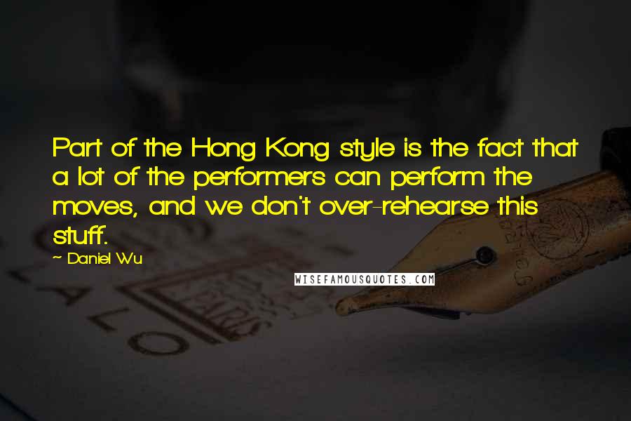 Daniel Wu Quotes: Part of the Hong Kong style is the fact that a lot of the performers can perform the moves, and we don't over-rehearse this stuff.