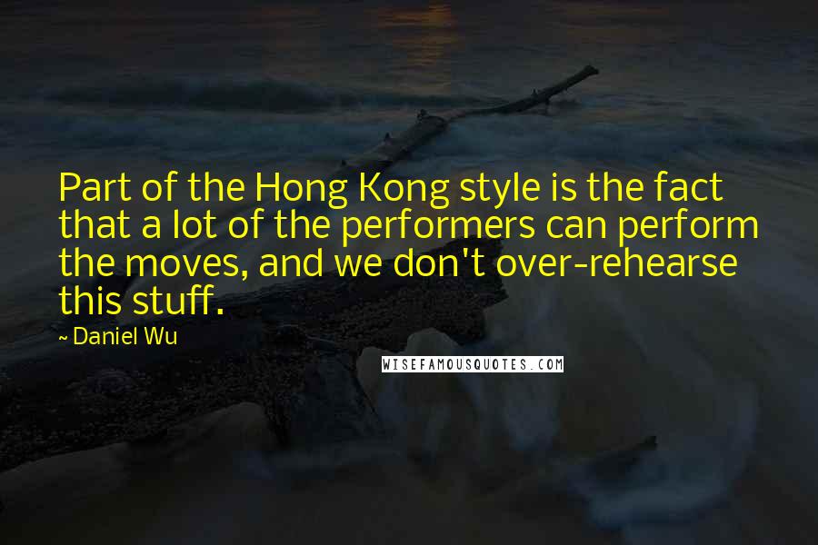 Daniel Wu Quotes: Part of the Hong Kong style is the fact that a lot of the performers can perform the moves, and we don't over-rehearse this stuff.