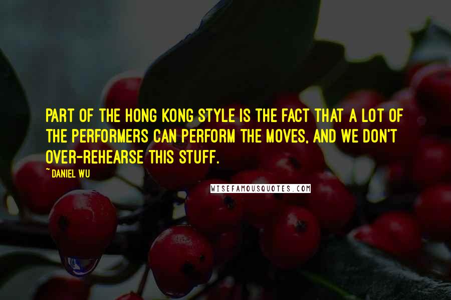 Daniel Wu Quotes: Part of the Hong Kong style is the fact that a lot of the performers can perform the moves, and we don't over-rehearse this stuff.