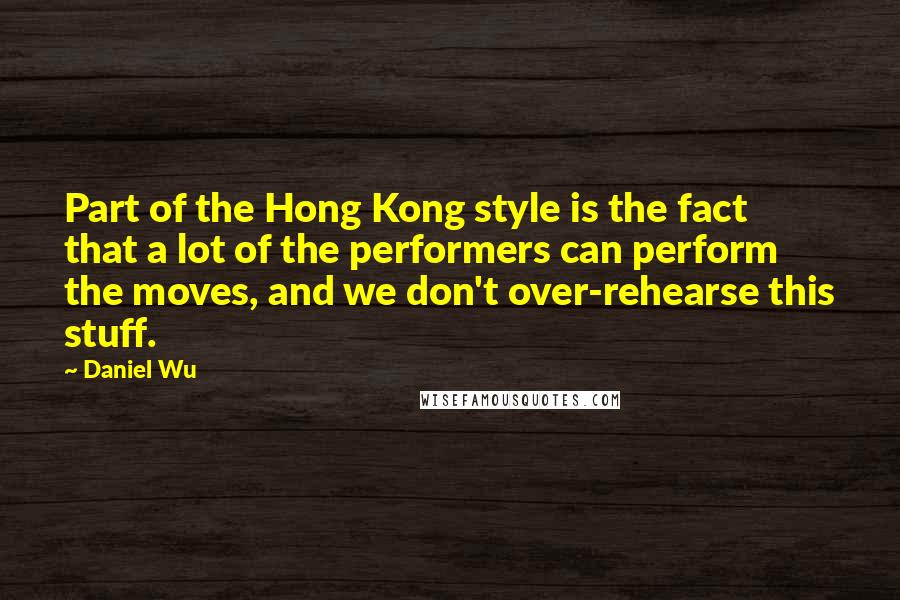 Daniel Wu Quotes: Part of the Hong Kong style is the fact that a lot of the performers can perform the moves, and we don't over-rehearse this stuff.