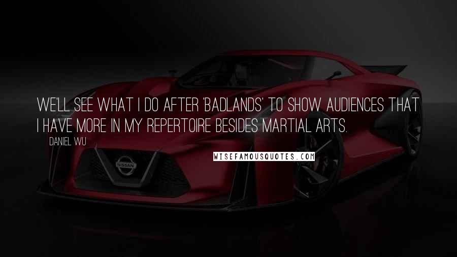 Daniel Wu Quotes: We'll see what I do after 'Badlands' to show audiences that I have more in my repertoire besides martial arts.