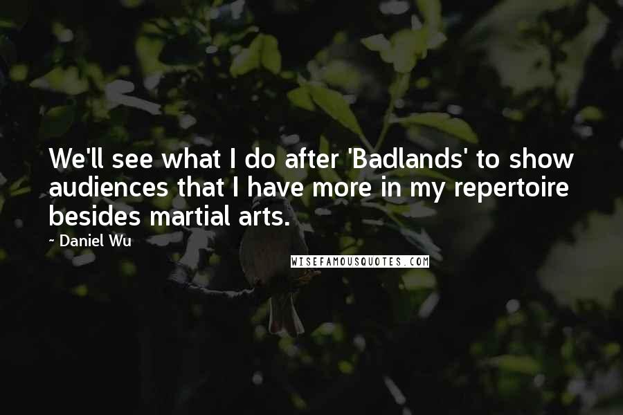 Daniel Wu Quotes: We'll see what I do after 'Badlands' to show audiences that I have more in my repertoire besides martial arts.