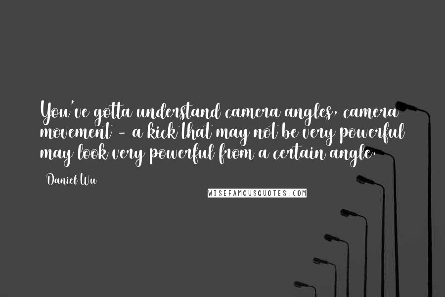 Daniel Wu Quotes: You've gotta understand camera angles, camera movement - a kick that may not be very powerful may look very powerful from a certain angle.