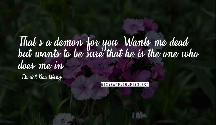 Daniel Xiao Wang Quotes: That's a demon for you. Wants me dead but wants to be sure that he is the one who does me in.