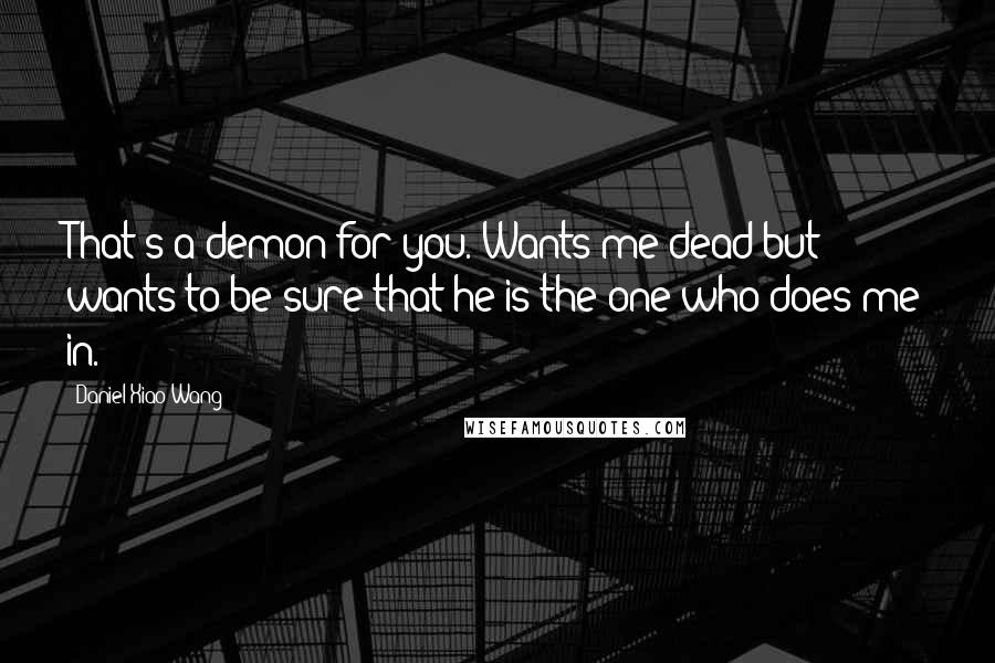 Daniel Xiao Wang Quotes: That's a demon for you. Wants me dead but wants to be sure that he is the one who does me in.