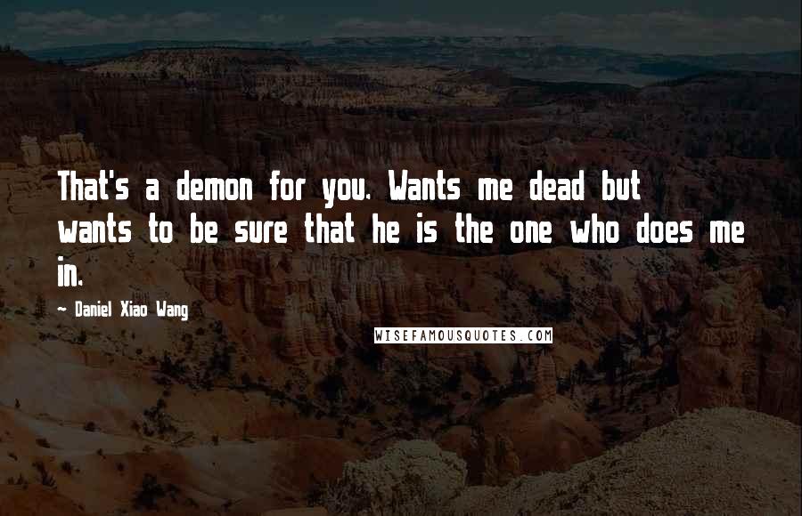 Daniel Xiao Wang Quotes: That's a demon for you. Wants me dead but wants to be sure that he is the one who does me in.