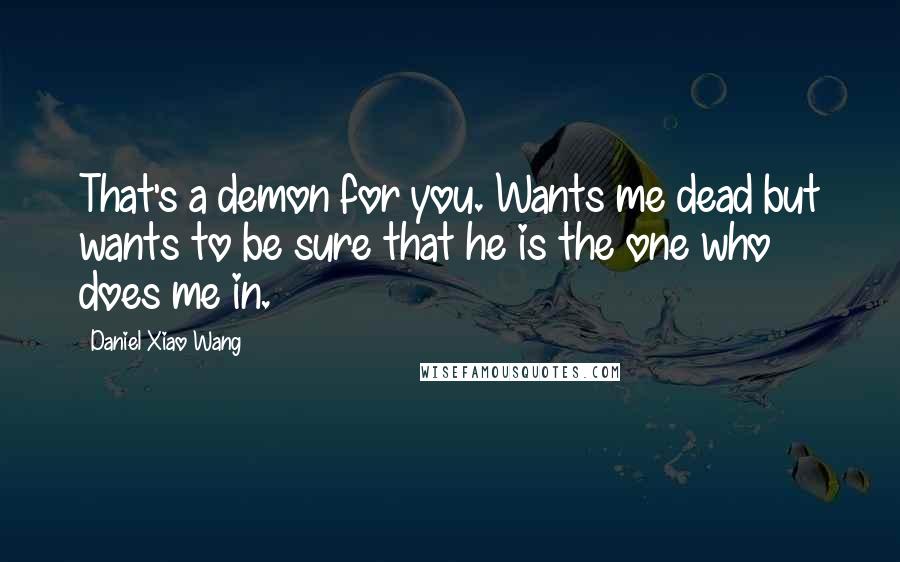 Daniel Xiao Wang Quotes: That's a demon for you. Wants me dead but wants to be sure that he is the one who does me in.