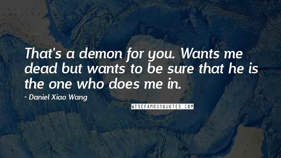 Daniel Xiao Wang Quotes: That's a demon for you. Wants me dead but wants to be sure that he is the one who does me in.