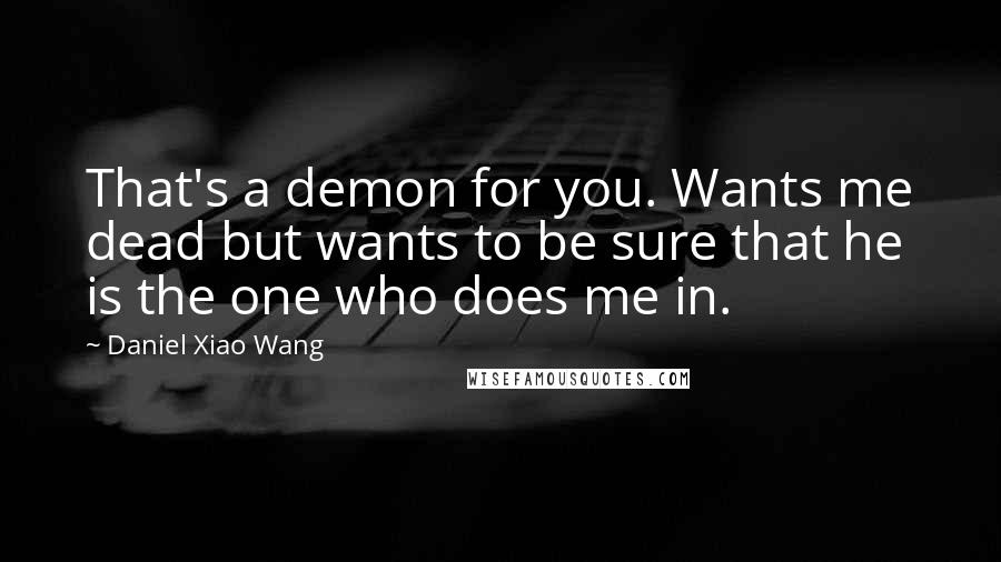 Daniel Xiao Wang Quotes: That's a demon for you. Wants me dead but wants to be sure that he is the one who does me in.