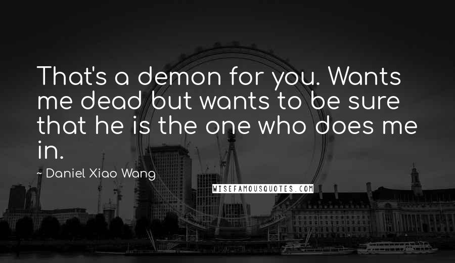 Daniel Xiao Wang Quotes: That's a demon for you. Wants me dead but wants to be sure that he is the one who does me in.