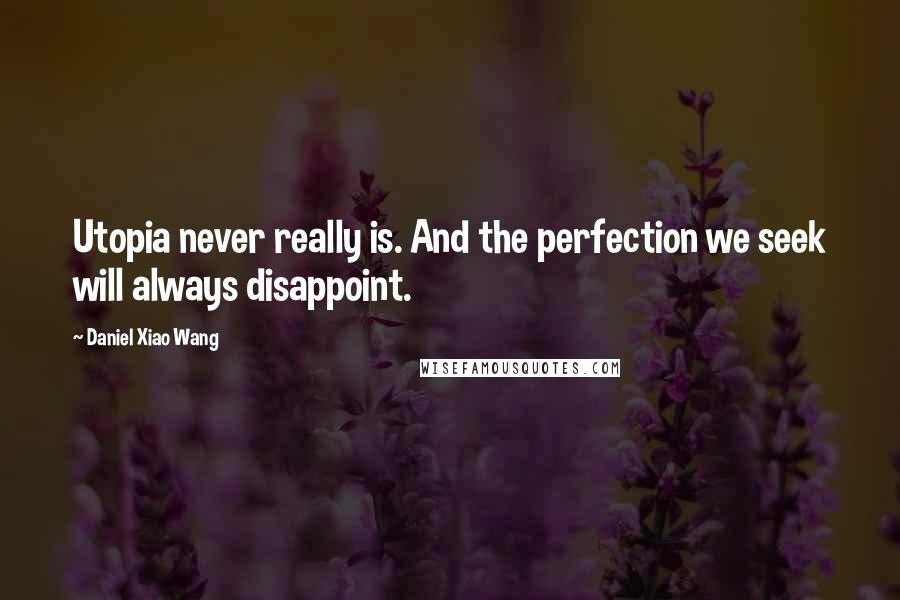 Daniel Xiao Wang Quotes: Utopia never really is. And the perfection we seek will always disappoint.