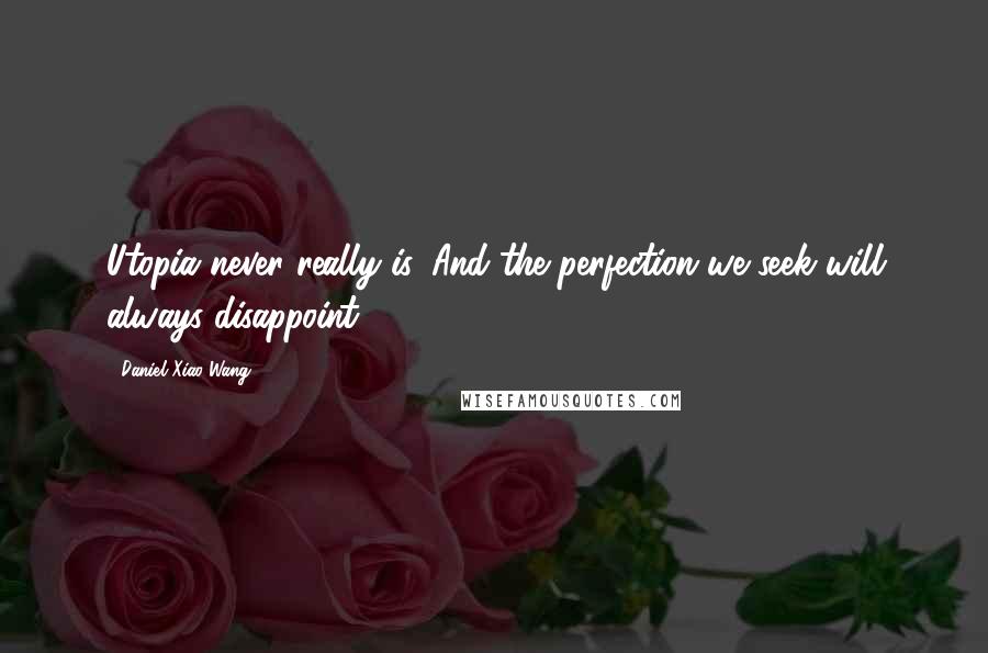 Daniel Xiao Wang Quotes: Utopia never really is. And the perfection we seek will always disappoint.