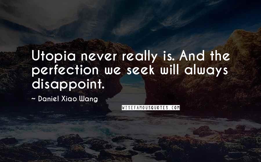 Daniel Xiao Wang Quotes: Utopia never really is. And the perfection we seek will always disappoint.