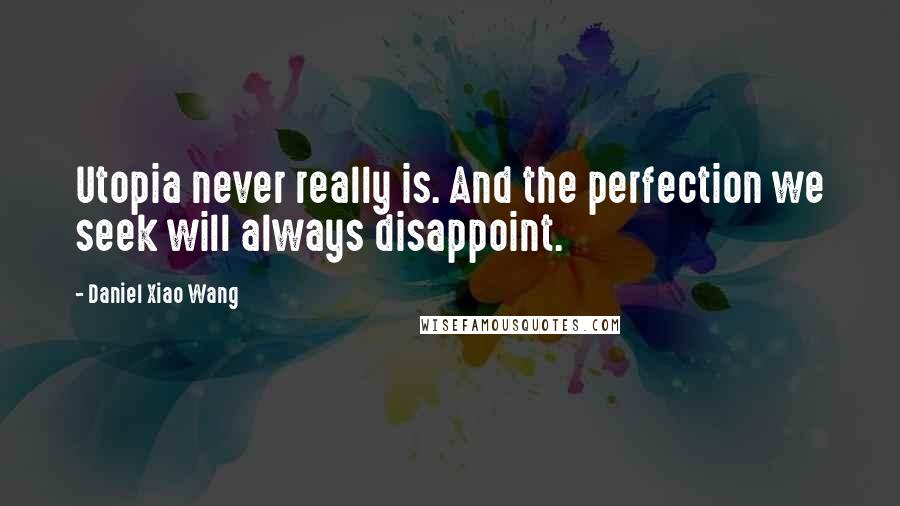 Daniel Xiao Wang Quotes: Utopia never really is. And the perfection we seek will always disappoint.