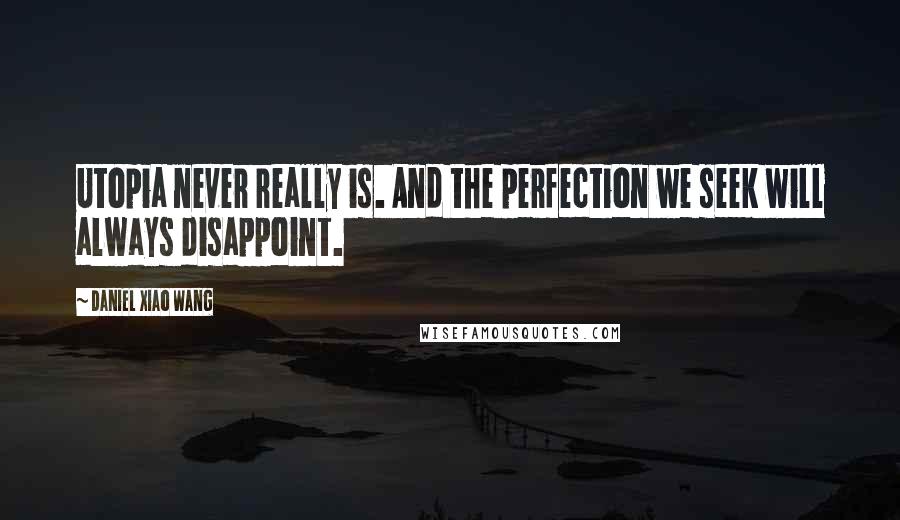 Daniel Xiao Wang Quotes: Utopia never really is. And the perfection we seek will always disappoint.