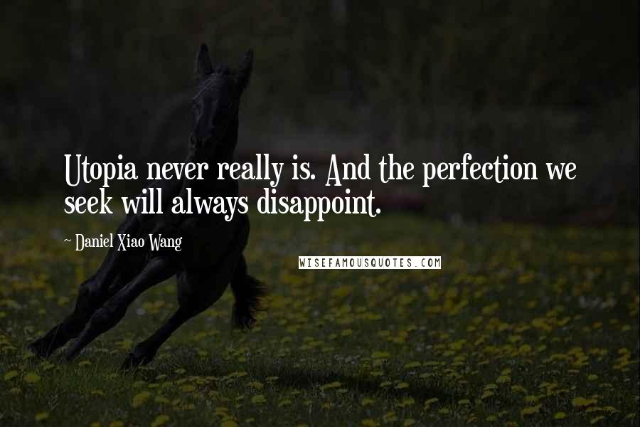 Daniel Xiao Wang Quotes: Utopia never really is. And the perfection we seek will always disappoint.