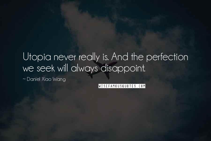 Daniel Xiao Wang Quotes: Utopia never really is. And the perfection we seek will always disappoint.