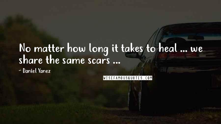 Daniel Yanez Quotes: No matter how long it takes to heal ... we share the same scars ...