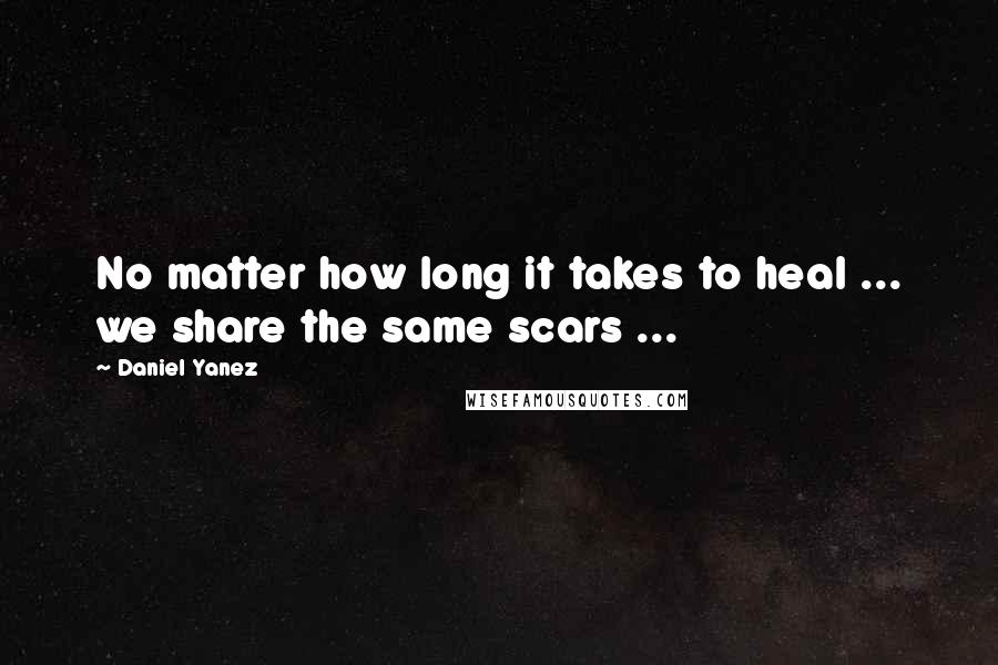 Daniel Yanez Quotes: No matter how long it takes to heal ... we share the same scars ...