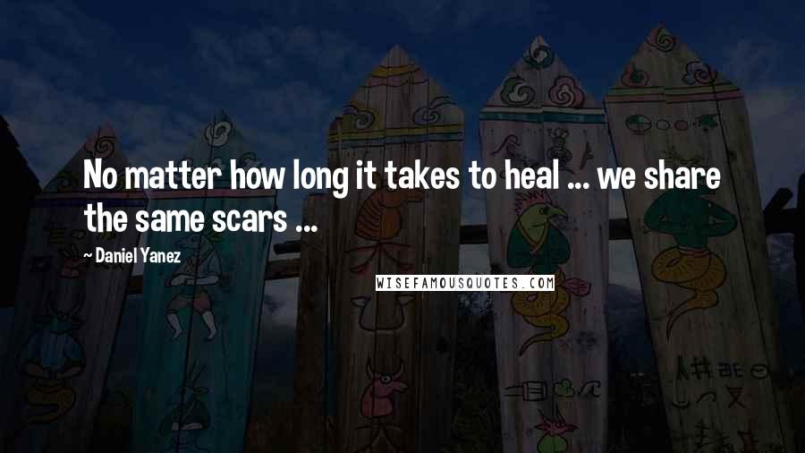 Daniel Yanez Quotes: No matter how long it takes to heal ... we share the same scars ...