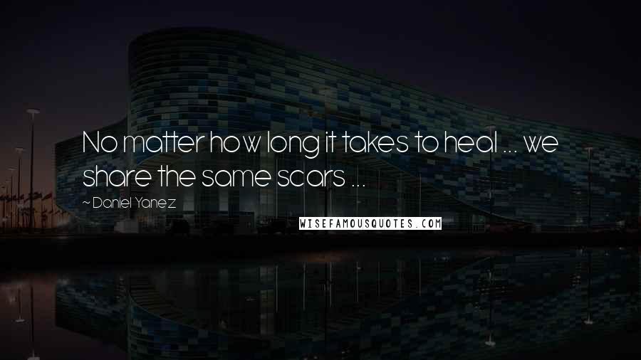 Daniel Yanez Quotes: No matter how long it takes to heal ... we share the same scars ...