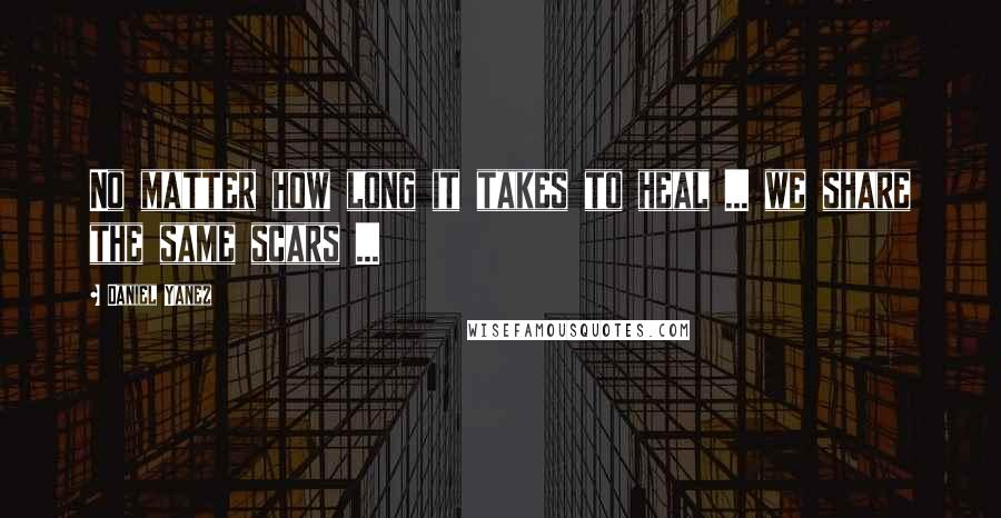 Daniel Yanez Quotes: No matter how long it takes to heal ... we share the same scars ...