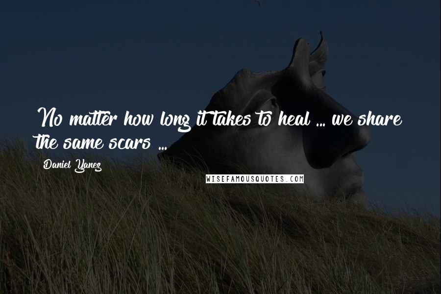 Daniel Yanez Quotes: No matter how long it takes to heal ... we share the same scars ...