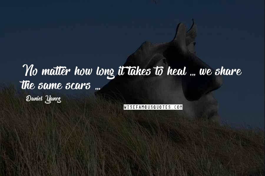 Daniel Yanez Quotes: No matter how long it takes to heal ... we share the same scars ...