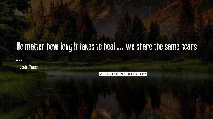 Daniel Yanez Quotes: No matter how long it takes to heal ... we share the same scars ...