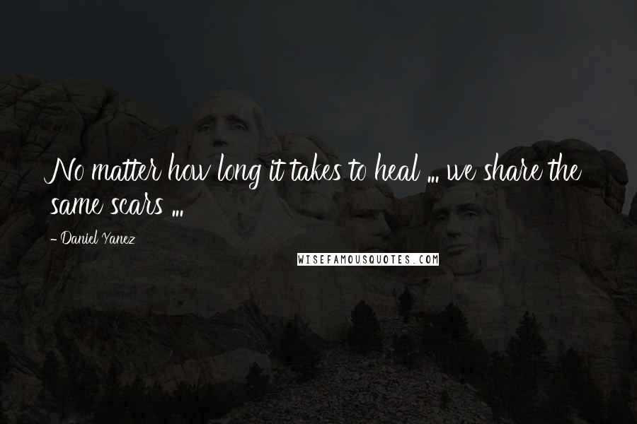 Daniel Yanez Quotes: No matter how long it takes to heal ... we share the same scars ...