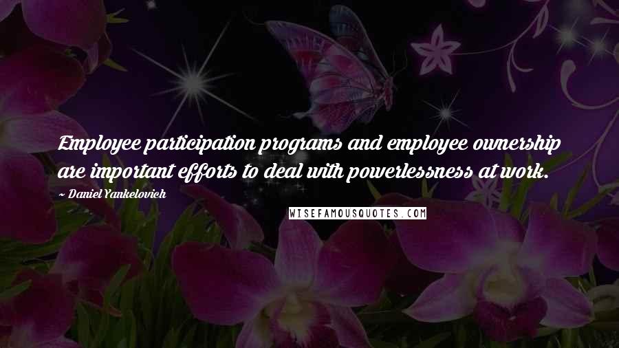 Daniel Yankelovich Quotes: Employee participation programs and employee ownership are important efforts to deal with powerlessness at work.