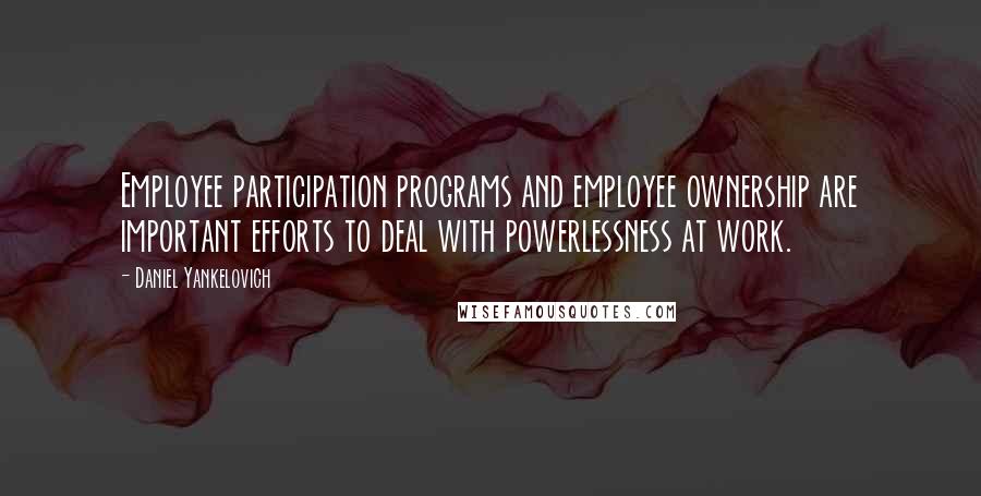 Daniel Yankelovich Quotes: Employee participation programs and employee ownership are important efforts to deal with powerlessness at work.