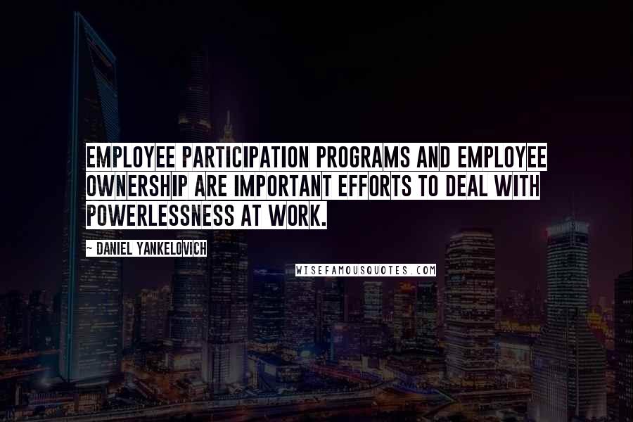 Daniel Yankelovich Quotes: Employee participation programs and employee ownership are important efforts to deal with powerlessness at work.
