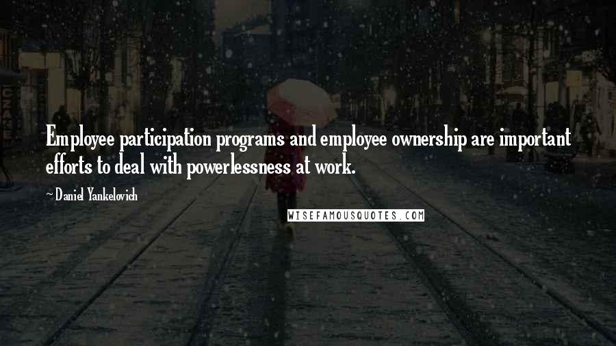 Daniel Yankelovich Quotes: Employee participation programs and employee ownership are important efforts to deal with powerlessness at work.