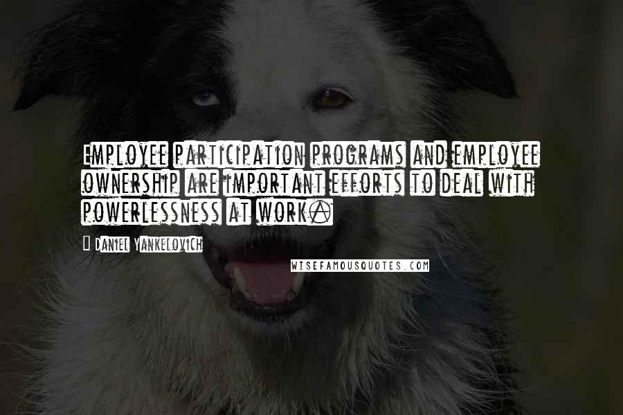 Daniel Yankelovich Quotes: Employee participation programs and employee ownership are important efforts to deal with powerlessness at work.