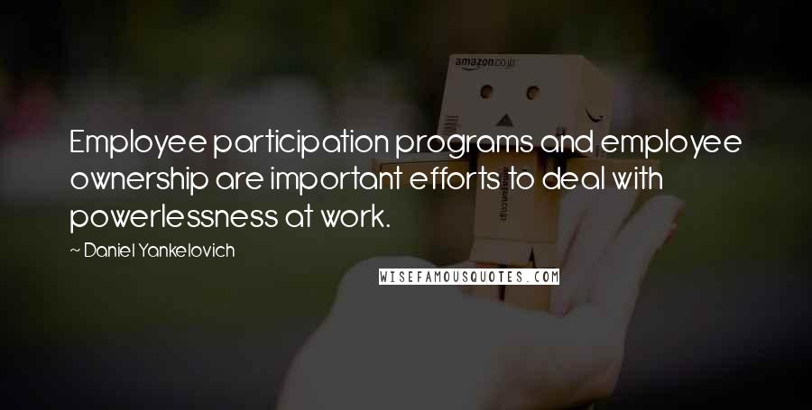 Daniel Yankelovich Quotes: Employee participation programs and employee ownership are important efforts to deal with powerlessness at work.