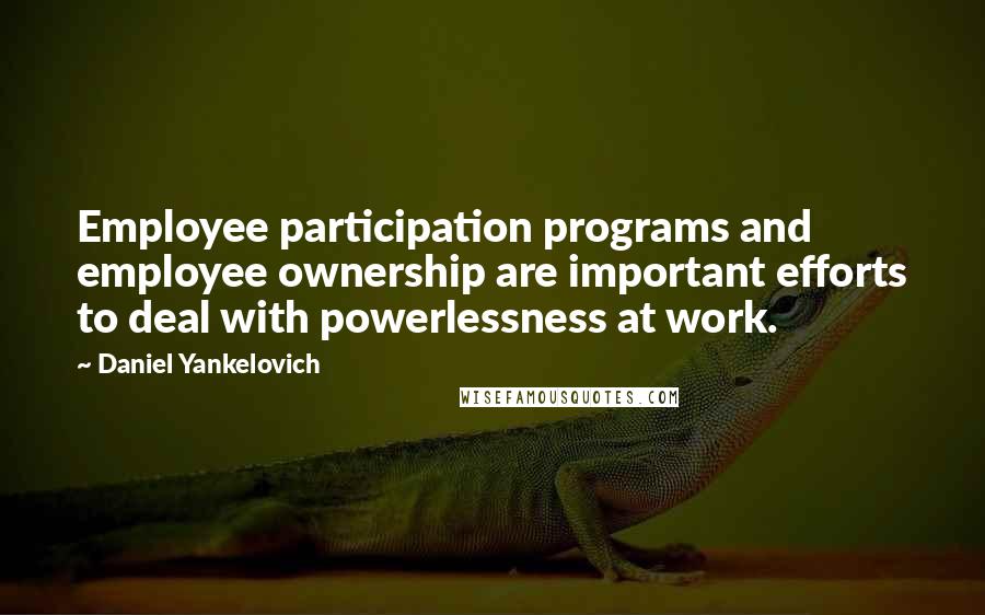 Daniel Yankelovich Quotes: Employee participation programs and employee ownership are important efforts to deal with powerlessness at work.