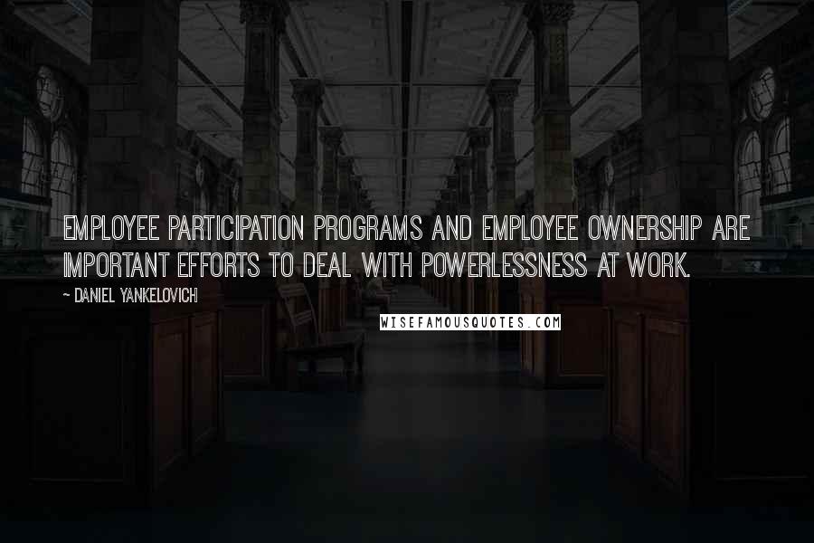 Daniel Yankelovich Quotes: Employee participation programs and employee ownership are important efforts to deal with powerlessness at work.