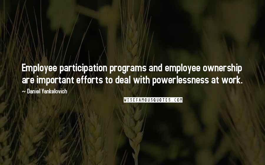 Daniel Yankelovich Quotes: Employee participation programs and employee ownership are important efforts to deal with powerlessness at work.